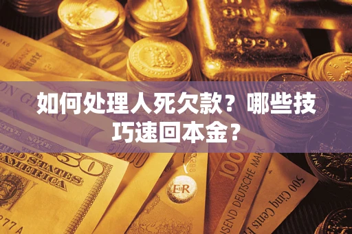 济南如何处理人死欠款？哪些技巧速回本金？