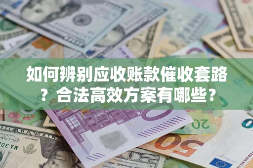 济南如何辨别应收账款催收套路？合法高效方案有哪些？