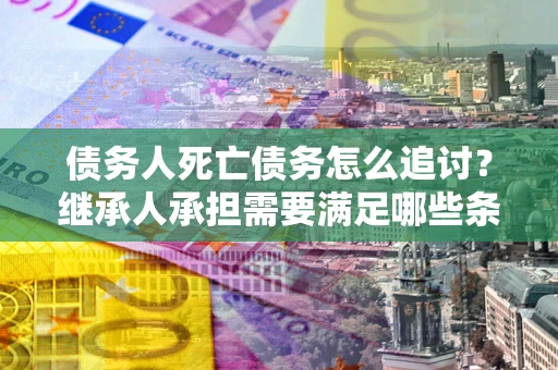 济南债务人死亡债务怎么追讨？继承人承担需要满足哪些条件？