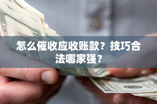 济南怎么催收应收账款？技巧合法哪家强？