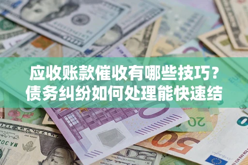 济南应收账款催收有哪些技巧？债务纠纷如何处理能快速结清？
