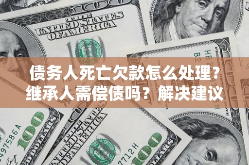 济南债务人死亡欠款怎么处理？继承人需偿债吗？解决建议